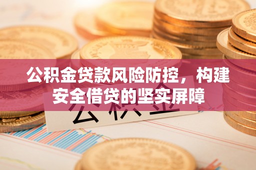 建水公积金贷款风险防控，构建安全借贷的坚实屏障