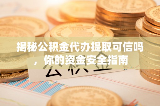 建水揭秘公积金代办提取可信吗，你的资金安全指南