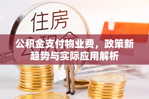 建水公积金支付物业费，政策新趋势与实际应用解析
