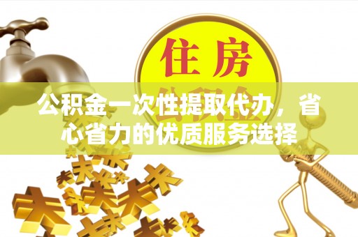 建水公积金一次性提取代办，省心省力的优质服务选择