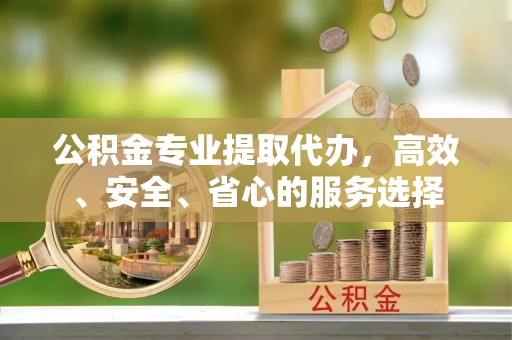 建水公积金专业提取代办，高效、安全、省心的服务选择