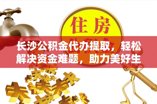 建水长沙公积金代办提取，轻松解决资金难题，助力美好生活