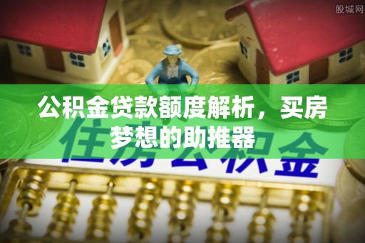 建水公积金贷款额度解析，买房梦想的助推器