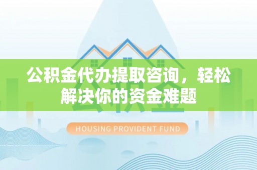 建水公积金代办提取咨询，轻松解决你的资金难题