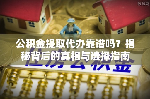 建水公积金提取代办靠谱吗？揭秘背后的真相与选择指南