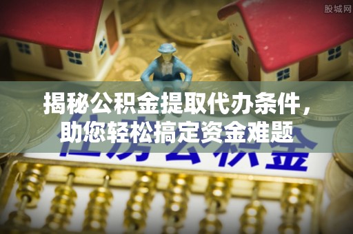 建水揭秘公积金提取代办条件，助您轻松搞定资金难题