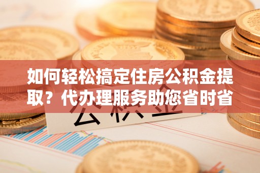 建水如何轻松搞定住房公积金提取？代办理服务助您省时省力