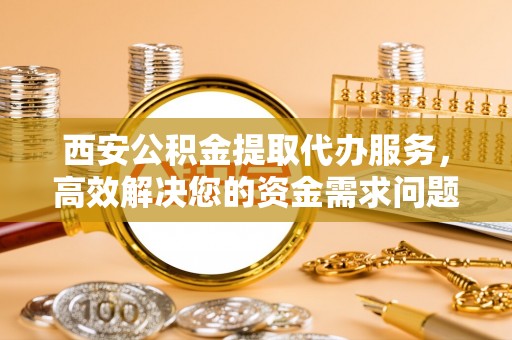 建水西安公积金提取代办服务，高效解决您的资金需求问题