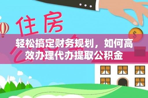 建水轻松搞定财务规划，如何高效办理代办提取公积金