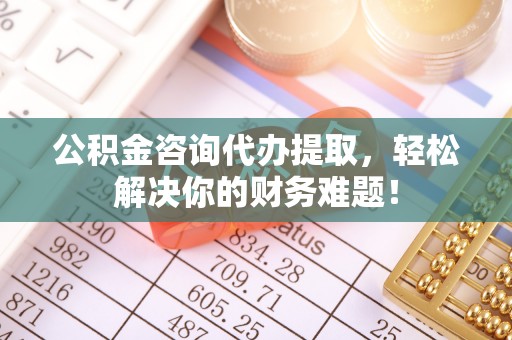 建水公积金咨询代办提取，轻松解决你的财务难题！
