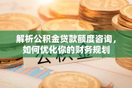 建水解析公积金贷款额度咨询，如何优化你的财务规划