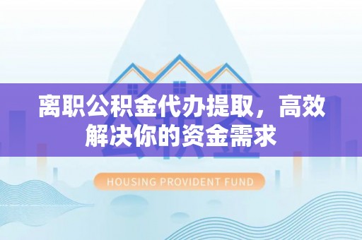 建水离职公积金代办提取，高效解决你的资金需求
