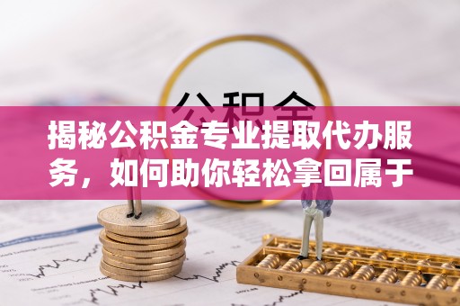 建水揭秘公积金专业提取代办服务，如何助你轻松拿回属于你的资金