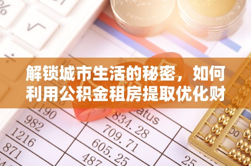 建水解锁城市生活的秘密，如何利用公积金租房提取优化财务规划