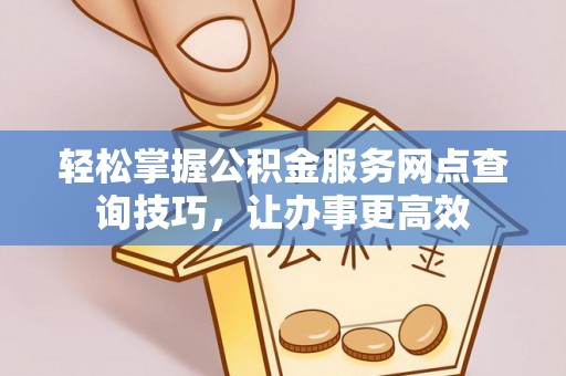 建水轻松掌握公积金服务网点查询技巧，让办事更高效