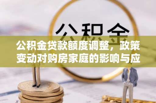 建水公积金贷款额度调整，政策变动对购房家庭的影响与应对策略