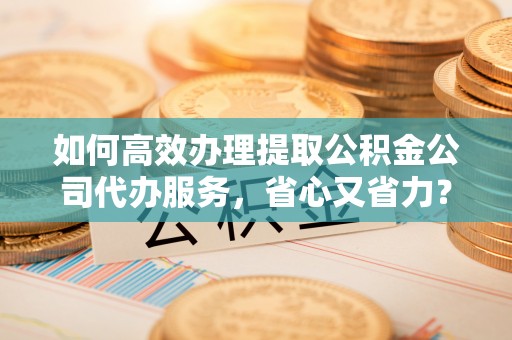 建水如何高效办理提取公积金公司代办服务，省心又省力？