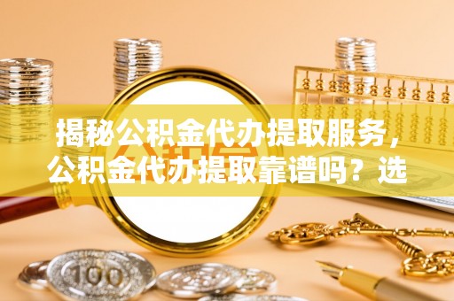 建水揭秘公积金代办提取服务，公积金代办提取靠谱吗？选择需谨慎