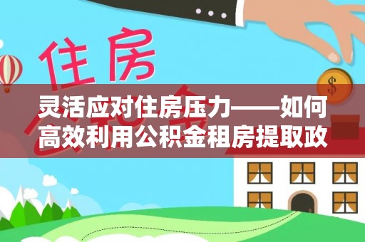 建水灵活应对住房压力——如何高效利用公积金租房提取政策