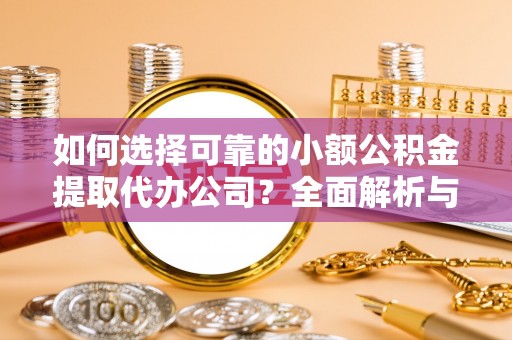 建水如何选择可靠的小额公积金提取代办公司？全面解析与实用指南