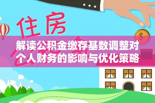 建水解读公积金缴存基数调整对个人财务的影响与优化策略
