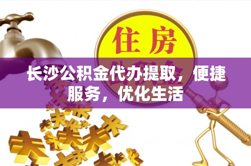 建水长沙公积金代办提取，便捷服务，优化生活