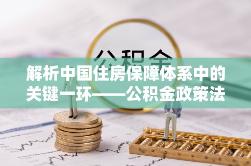 建水解析中国住房保障体系中的关键一环——公积金政策法规的演变与影响