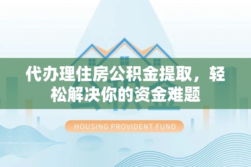 建水代办理住房公积金提取，轻松解决你的资金难题