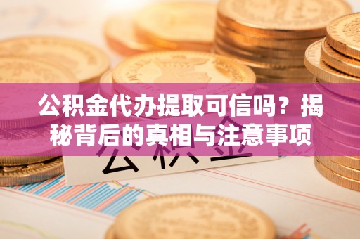 建水公积金代办提取可信吗？揭秘背后的真相与注意事项