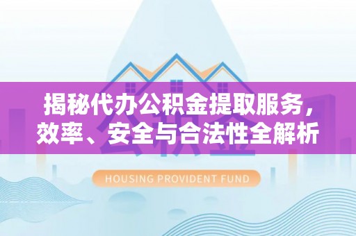 建水揭秘代办公积金提取服务，效率、安全与合法性全解析