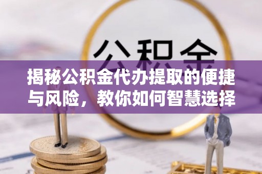 建水揭秘公积金代办提取的便捷与风险，教你如何智慧选择