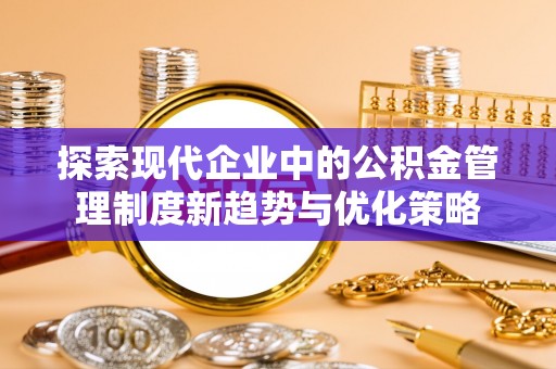 建水探索现代企业中的公积金管理制度新趋势与优化策略