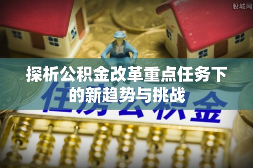建水探析公积金改革重点任务下的新趋势与挑战