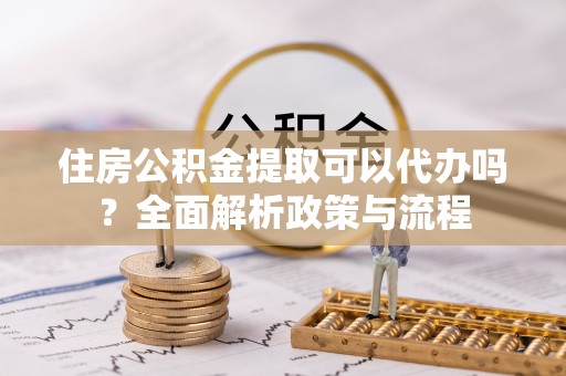 建水住房公积金提取可以代办吗？全面解析政策与流程