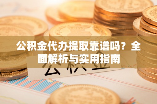 建水公积金代办提取靠谱吗？全面解析与实用指南