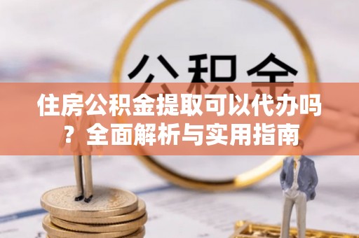 建水住房公积金提取可以代办吗？全面解析与实用指南