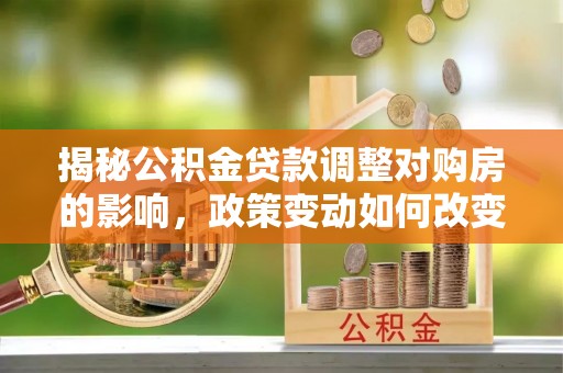 建水揭秘公积金贷款调整对购房的影响，政策变动如何改变你的买房计划
