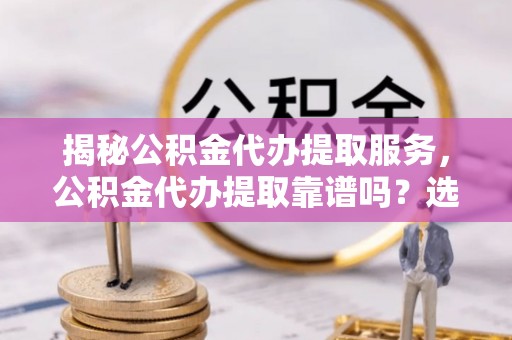建水揭秘公积金代办提取服务，公积金代办提取靠谱吗？选择前你需要知道这些！