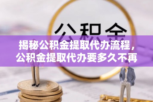 建水揭秘公积金提取代办流程，公积金提取代办要多久不再是谜题