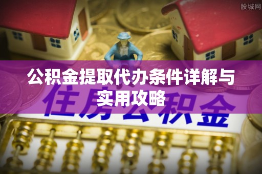 建水公积金提取代办条件详解与实用攻略