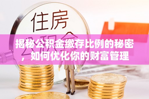 建水揭秘公积金缴存比例的秘密，如何优化你的财富管理