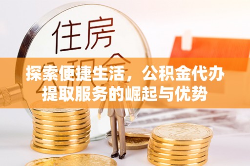 建水探索便捷生活，公积金代办提取服务的崛起与优势