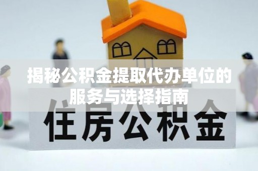 建水揭秘公积金提取代办单位的服务与选择指南