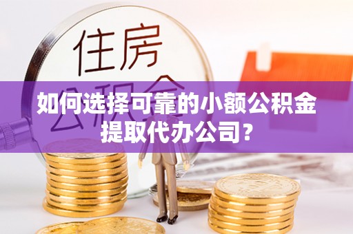 建水如何选择可靠的小额公积金提取代办公司？