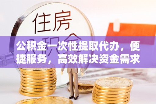 建水公积金一次性提取代办，便捷服务，高效解决资金需求