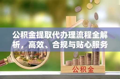 建水公积金提取代办理流程全解析，高效、合规与贴心服务