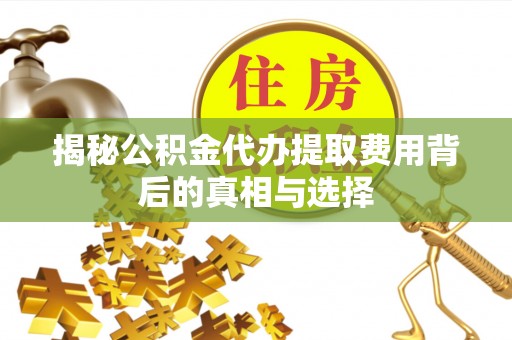 建水揭秘公积金代办提取费用背后的真相与选择