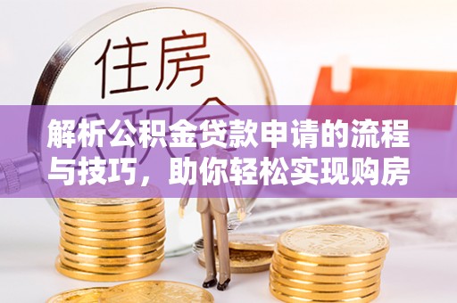 建水解析公积金贷款申请的流程与技巧，助你轻松实现购房梦想