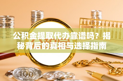 建水公积金提取代办靠谱吗？揭秘背后的真相与选择指南