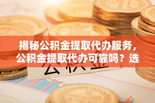 建水揭秘公积金提取代办服务，公积金提取代办可靠吗？选择需谨慎